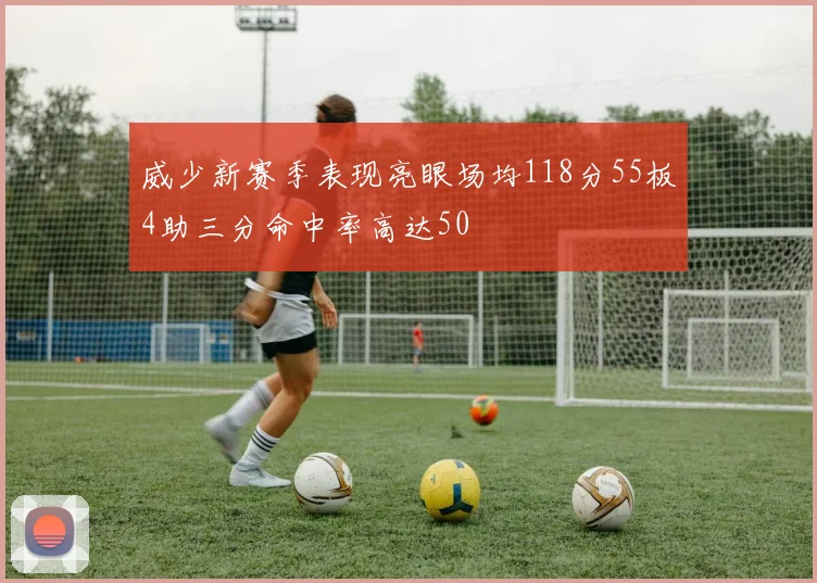 威少新赛季表现亮眼场均118分55板4助三分命中率高达50