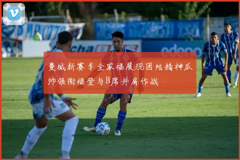 曼城新赛季全家福展现团结精神瓜帅领衔福登与B席并肩作战