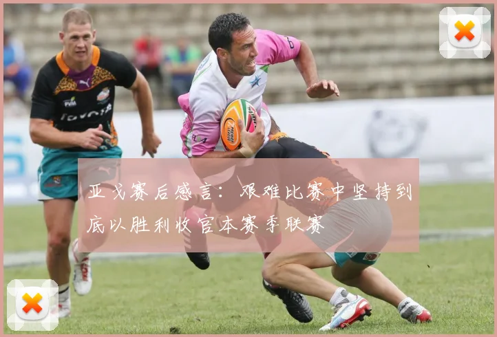 亚戈赛后感言：艰难比赛中坚持到底以胜利收官本赛季联赛