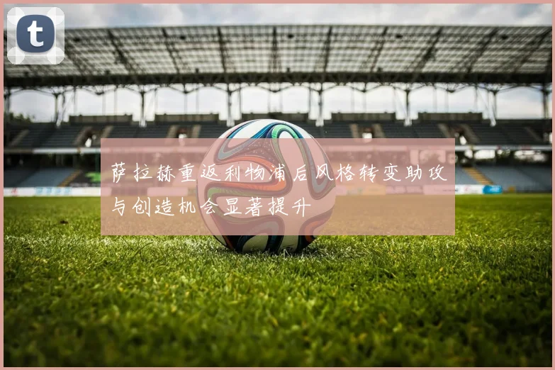 萨拉赫重返利物浦后风格转变助攻与创造机会显著提升