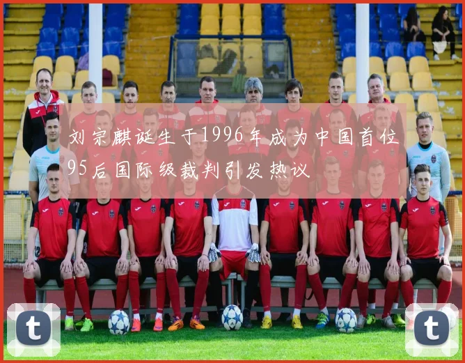 刘宗麒诞生于1996年成为中国首位95后国际级裁判引发热议