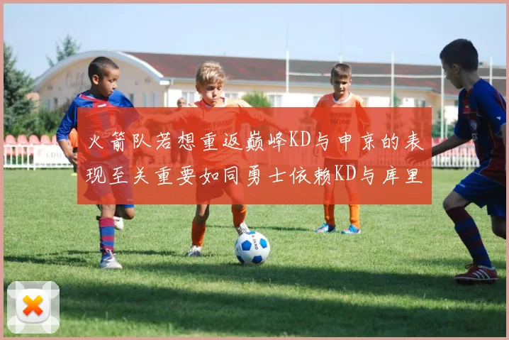 火箭队若想重返巅峰KD与申京的表现至关重要如同勇士依赖KD与库里
