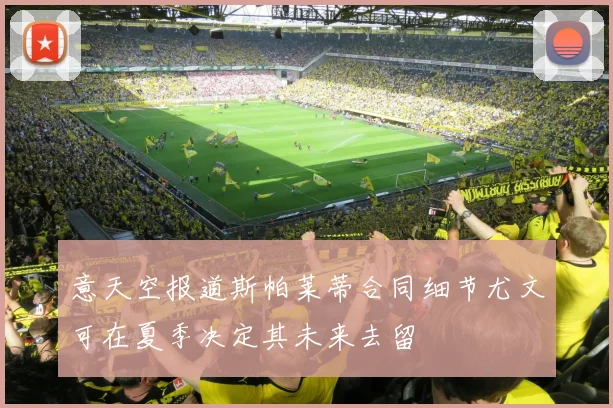 意天空报道斯帕莱蒂合同细节尤文可在夏季决定其未来去留