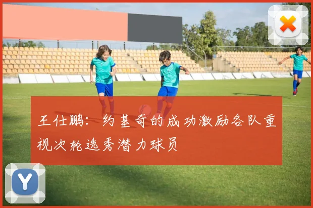 王仕鹏：约基奇的成功激励各队重视次轮选秀潜力球员