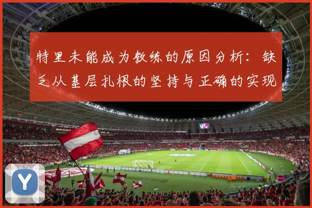特里未能成为教练的原因分析：缺乏从基层扎根的坚持与正确的实现方式