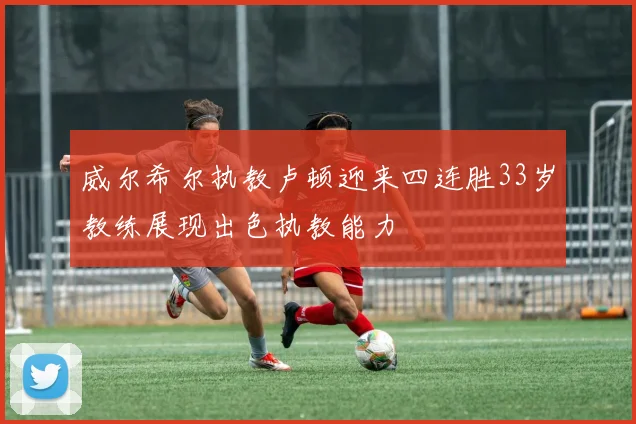 威尔希尔执教卢顿迎来四连胜33岁教练展现出色执教能力