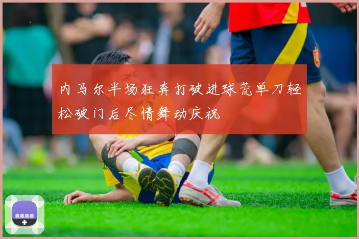 内马尔半场狂奔打破进球荒单刀轻松破门后尽情舞动庆祝