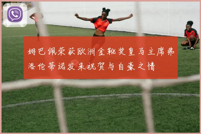 姆巴佩荣获欧洲金靴奖皇马主席弗洛伦蒂诺发来祝贺与自豪之情