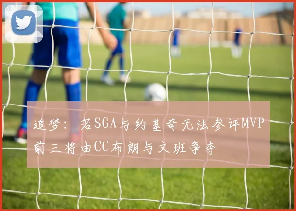 追梦：若SGA与约基奇无法参评MVP前三将由CC布朗与文班争夺