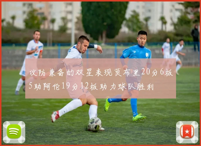 攻防兼备的双星表现莫布里20分6板5助阿伦19分12板助力球队胜利