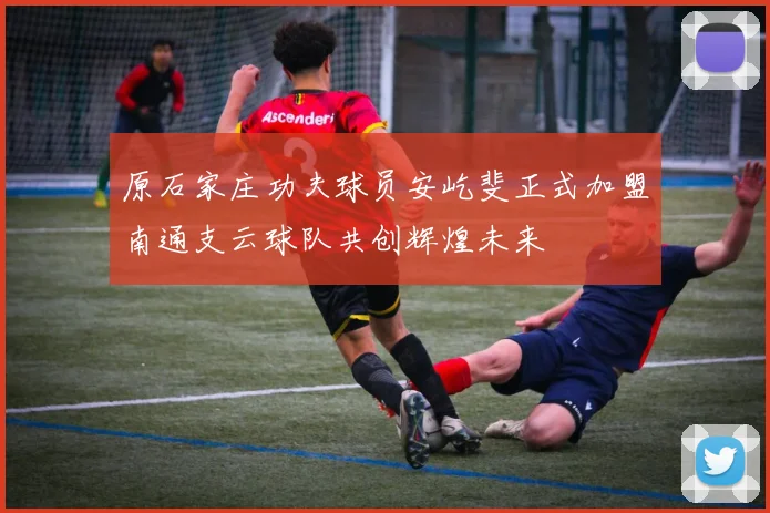 原石家庄功夫球员安屹斐正式加盟南通支云球队共创辉煌未来