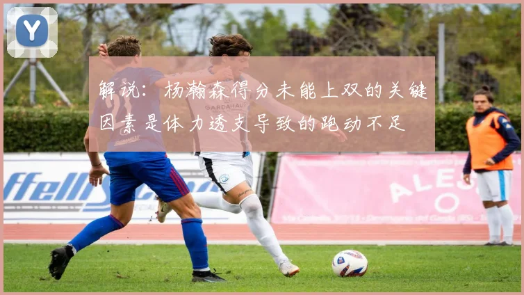 解说：杨瀚森得分未能上双的关键因素是体力透支导致的跑动不足