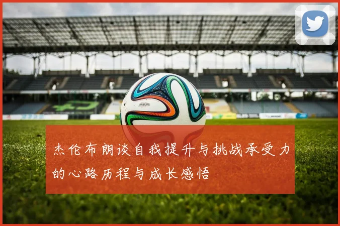 杰伦布朗谈自我提升与挑战承受力的心路历程与成长感悟