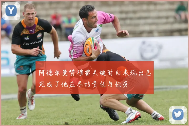 阿德尔曼赞穆雷关键时刻表现出色完成了他应尽的责任与任务