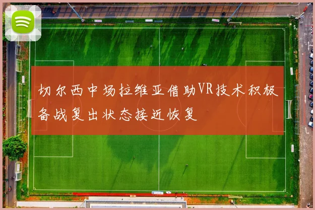 切尔西中场拉维亚借助VR技术积极备战复出状态接近恢复
