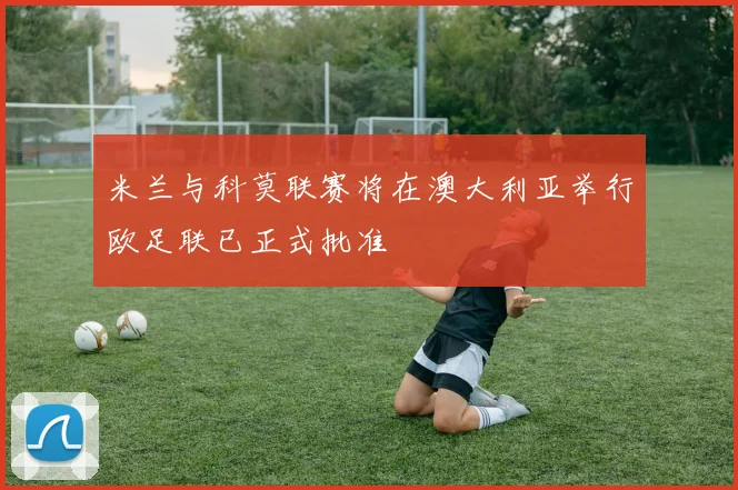 米兰与科莫联赛将在澳大利亚举行欧足联已正式批准