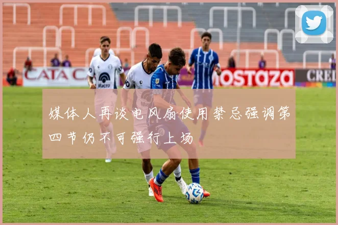 媒体人再谈电风扇使用禁忌强调第四节仍不可强行上场