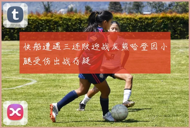 快船遭遇三连败迎战灰熊哈登因小腿受伤出战存疑