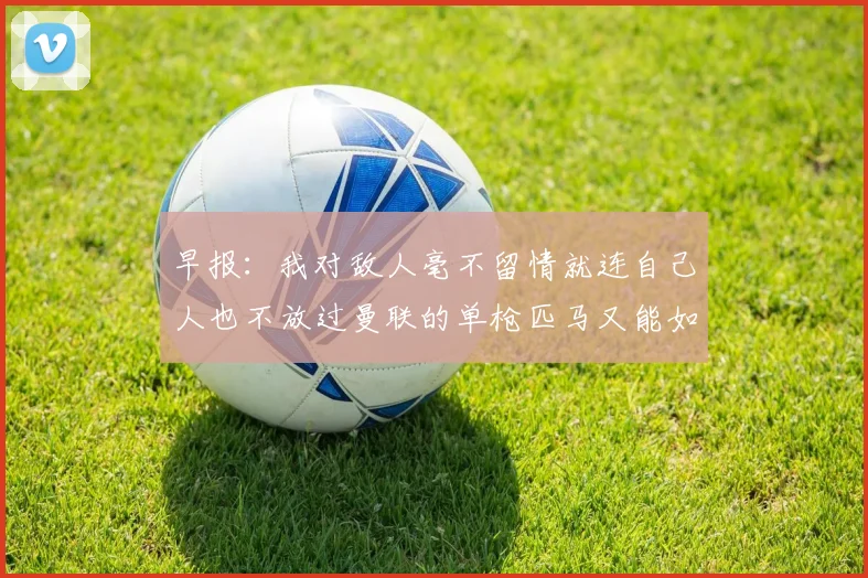 早报：我对敌人毫不留情就连自己人也不放过曼联的单枪匹马又能如何