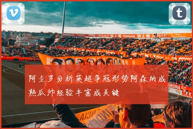 阿圭罗分析英超争冠形势阿森纳成熟瓜帅经验丰富成关键