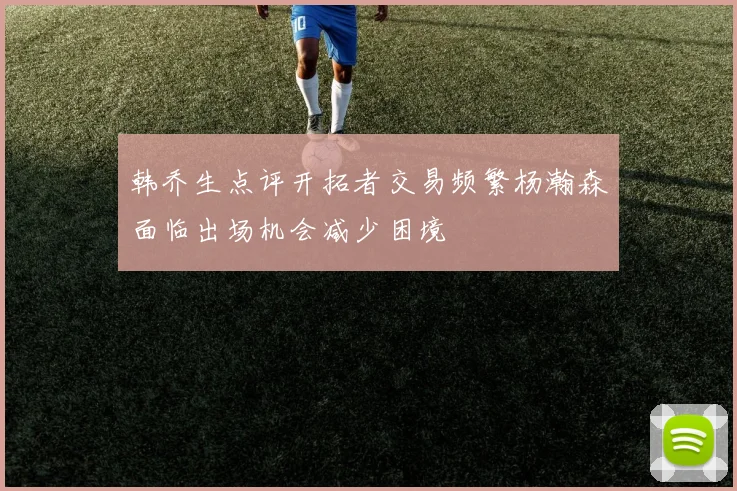 韩乔生点评开拓者交易频繁杨瀚森面临出场机会减少困境