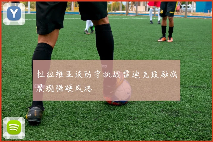 拉拉维亚谈防守挑战雷迪克鼓励我展现强硬风格