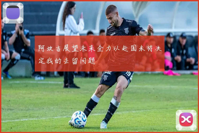 阿坎吉展望未来全力以赴国米将决定我的去留问题