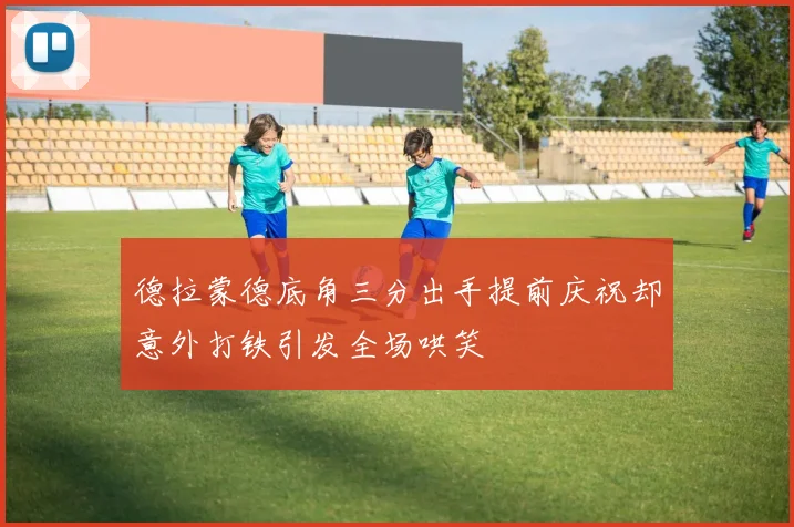 德拉蒙德底角三分出手提前庆祝却意外打铁引发全场哄笑