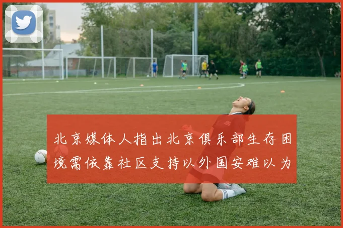 北京媒体人指出北京俱乐部生存困境需依靠社区支持以外国安难以为继