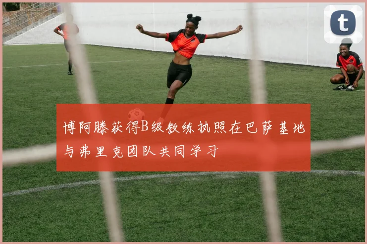 博阿滕获得B级教练执照在巴萨基地与弗里克团队共同学习