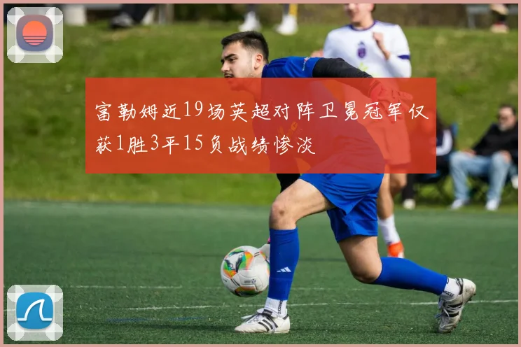 富勒姆近19场英超对阵卫冕冠军仅获1胜3平15负战绩惨淡