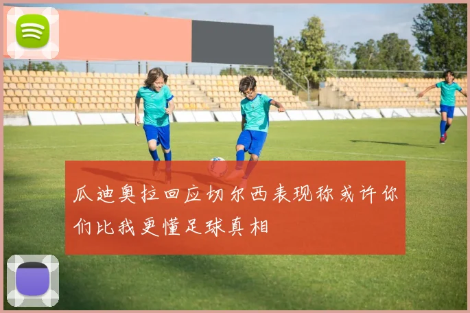 瓜迪奥拉回应切尔西表现称或许你们比我更懂足球真相