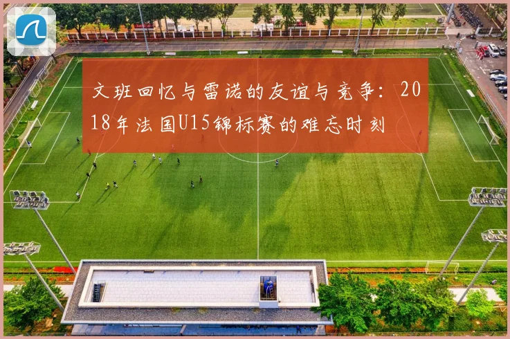文班回忆与雷诺的友谊与竞争：2018年法国U15锦标赛的难忘时刻