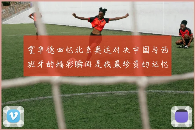 霍华德回忆北京奥运对决中国与西班牙的精彩瞬间是我最珍贵的记忆之一