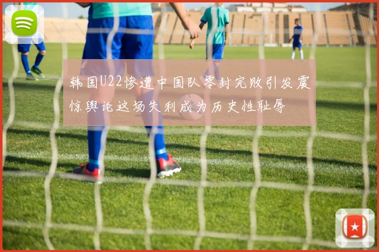 韩国U22惨遭中国队零封完败引发震惊舆论这场失利成为历史性耻辱