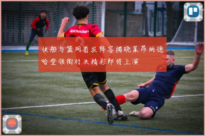 快船与篮网首发阵容揭晓莱昂纳德哈登领衔对决精彩即将上演