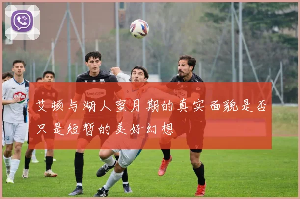 艾顿与湖人蜜月期的真实面貌是否只是短暂的美好幻想