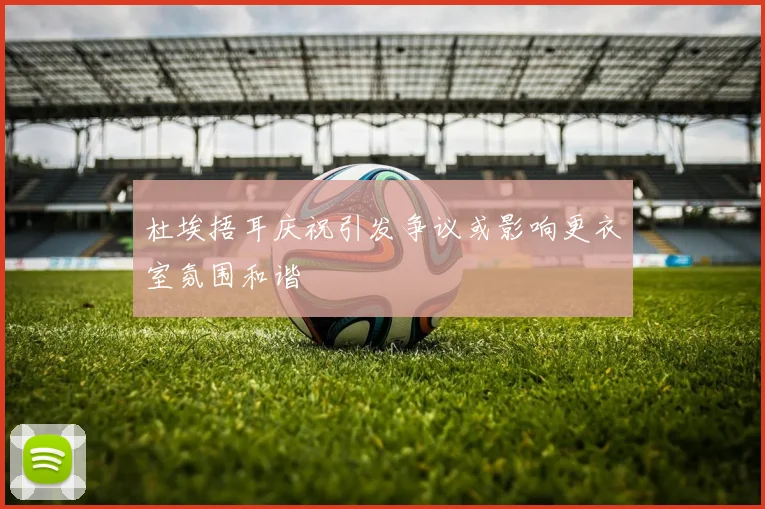 杜埃捂耳庆祝引发争议或影响更衣室氛围和谐