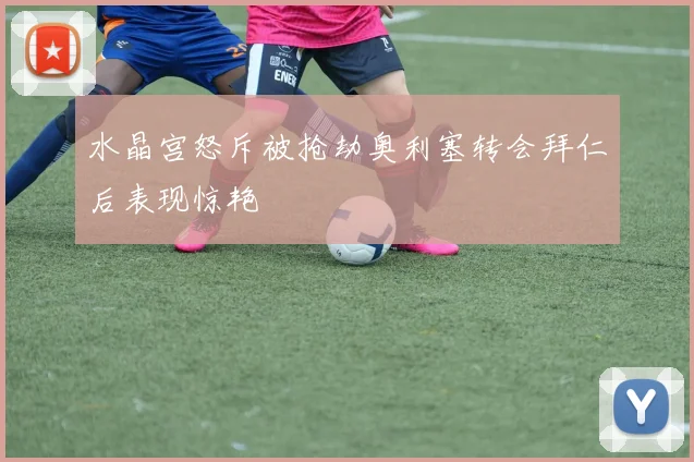 水晶宫怒斥被抢劫奥利塞转会拜仁后表现惊艳