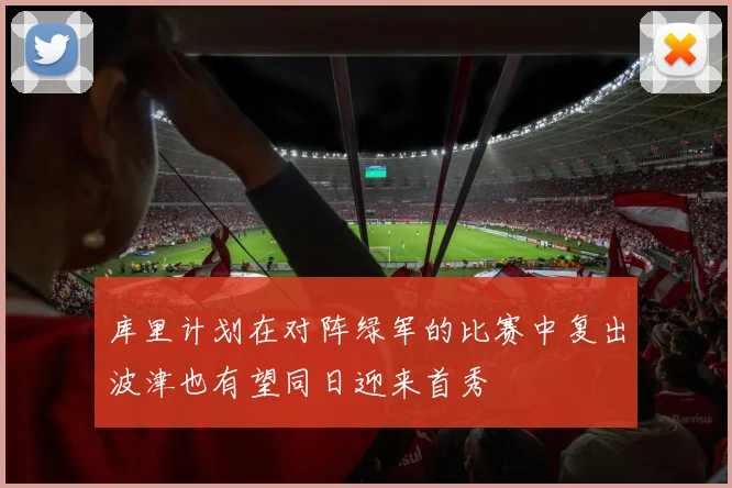 库里计划在对阵绿军的比赛中复出波津也有望同日迎来首秀