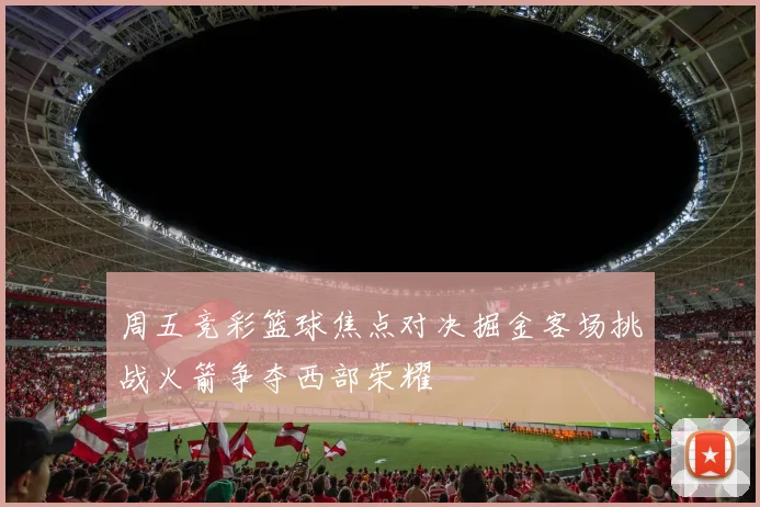 周五竞彩篮球焦点对决掘金客场挑战火箭争夺西部荣耀