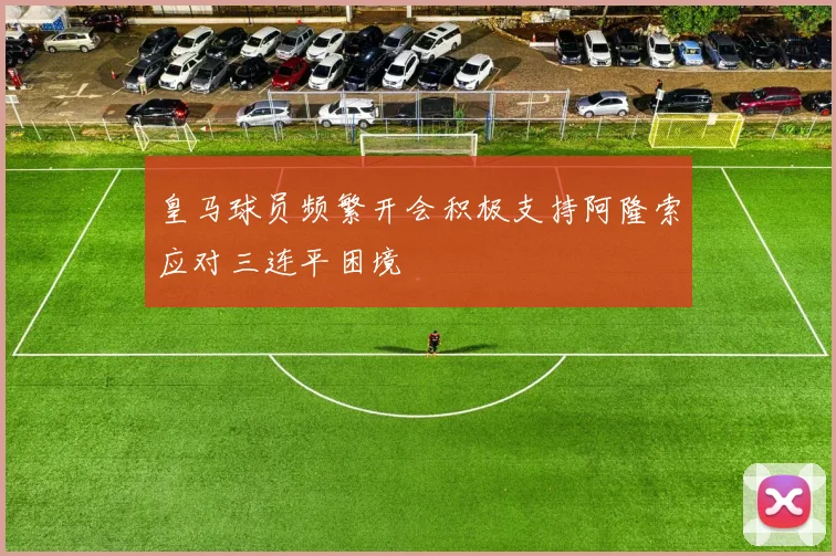 皇马球员频繁开会积极支持阿隆索应对三连平困境