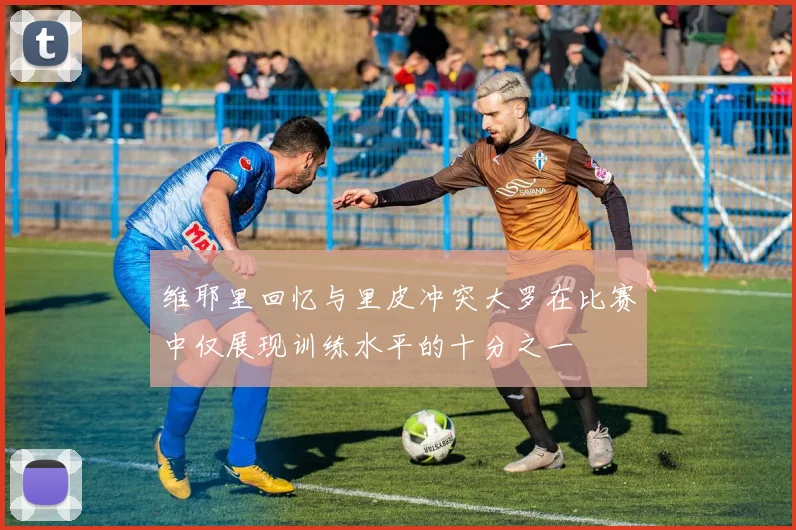 维耶里回忆与里皮冲突大罗在比赛中仅展现训练水平的十分之一
