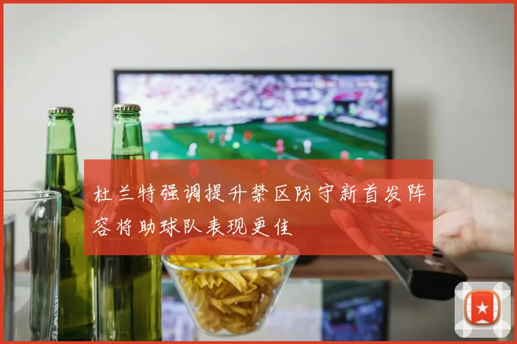 杜兰特强调提升禁区防守新首发阵容将助球队表现更佳