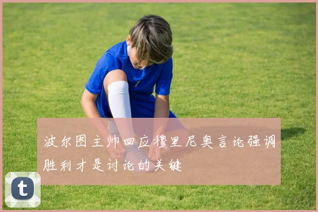 波尔图主帅回应穆里尼奥言论强调胜利才是讨论的关键